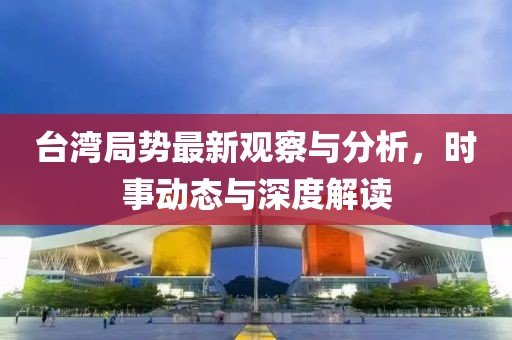 台湾局势最新观察与分析，时事动态与深度解读