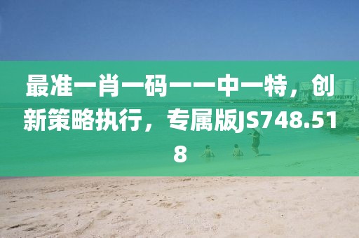 最准一肖一码一一中一特，创新策略执行，专属版JS748.518
