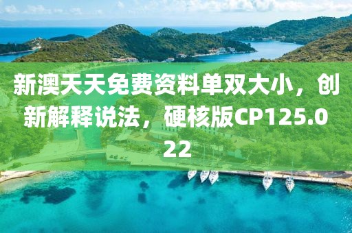 新澳天天免费资料单双大小，创新解释说法，硬核版CP125.022