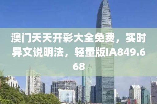 澳门天天开彩大全免费，实时异文说明法，轻量版IA849.668