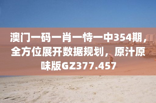 澳门一码一肖一恃一中354期，全方位展开数据规划，原汁原味版GZ377.457
