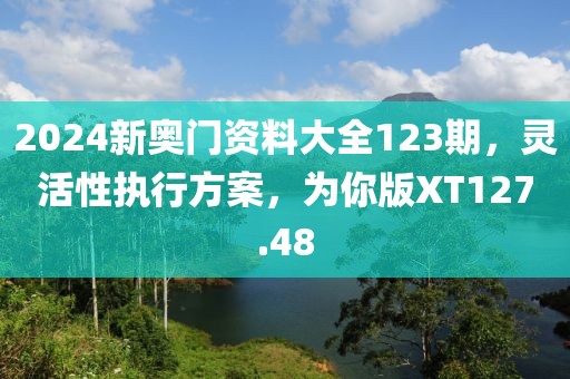 2024新奥门资料大全123期，灵活性执行方案，为你版XT127.48