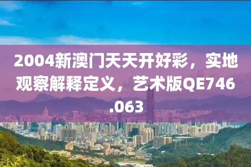 2004新澳门天天开好彩，实地观察解释定义，艺术版QE746.063