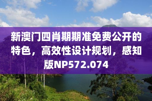 新澳门四肖期期准免费公开的特色，高效性设计规划，感知版NP572.074