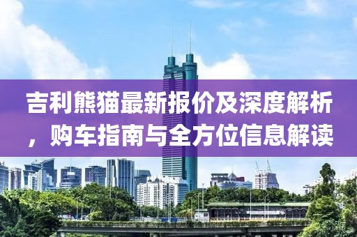 吉利熊猫最新报价及深度解析，购车指南与全方位信息解读