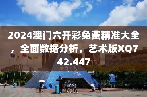 2024澳门六开彩免费精准大全，全面数据分析，艺术版XQ742.447