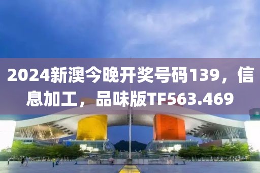 2024新澳今晚开奖号码139，信息加工，品味版TF563.469