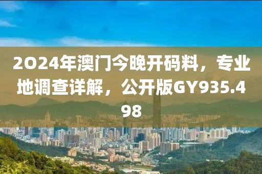 2O24年澳门今晚开码料，专业地调查详解，公开版GY935.498