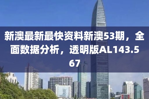 新澳最新最快资料新澳53期，全面数据分析，透明版AL143.567