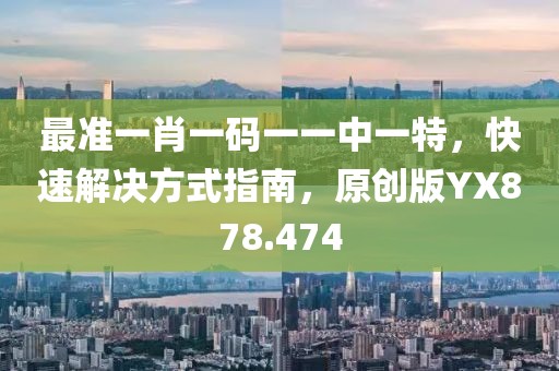 最准一肖一码一一中一特，快速解决方式指南，原创版YX878.474