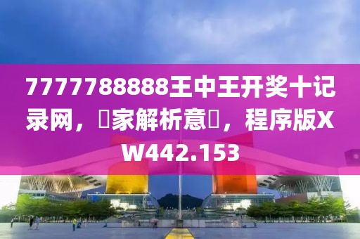 7777788888王中王开奖十记录网，專家解析意見，程序版XW442.153