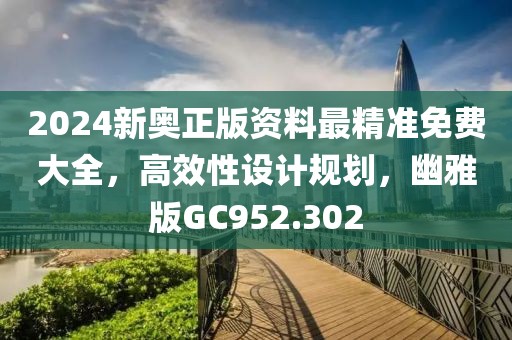 2024新奥正版资料最精准免费大全，高效性设计规划，幽雅版GC952.302