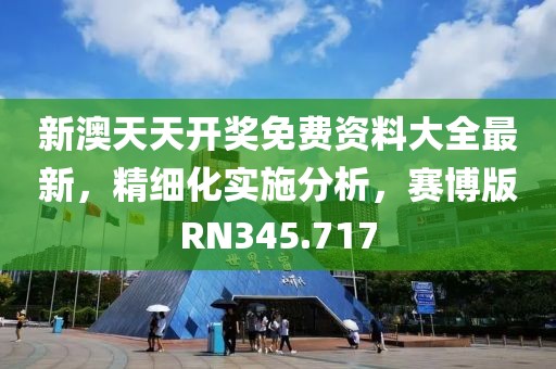 新澳天天开奖免费资料大全最新，精细化实施分析，赛博版RN345.717