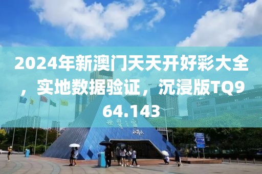 2024年新澳门天天开好彩大全，实地数据验证，沉浸版TQ964.143