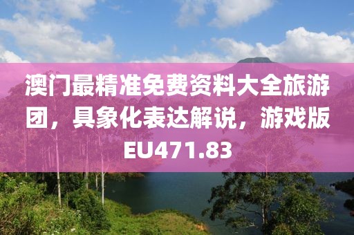 澳门最精准免费资料大全旅游团，具象化表达解说，游戏版EU471.83