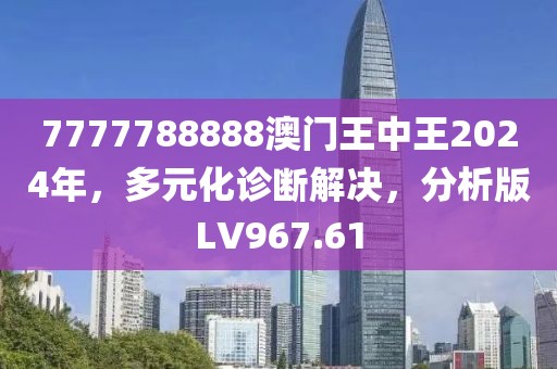 7777788888澳门王中王2024年，多元化诊断解决，分析版LV967.61