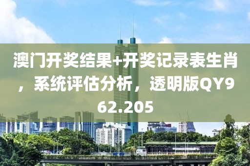 澳门开奖结果+开奖记录表生肖，系统评估分析，透明版QY962.205
