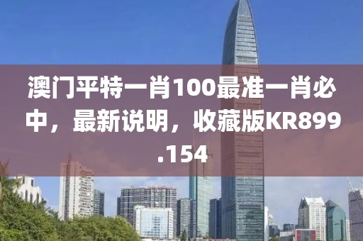 澳门平特一肖100最准一肖必中，最新说明，收藏版KR899.154