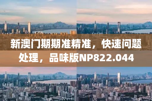 新澳门期期准精准，快速问题处理，品味版NP822.044