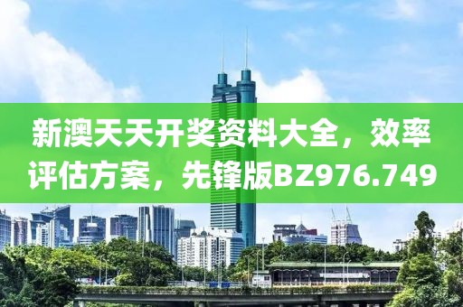 新澳天天开奖资料大全，效率评估方案，先锋版BZ976.749