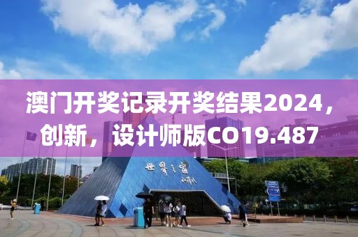 澳门开奖记录开奖结果2024，创新，设计师版CO19.487