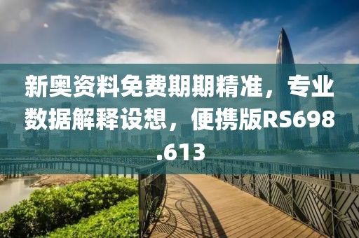 新奥资料免费期期精准，专业数据解释设想，便携版RS698.613