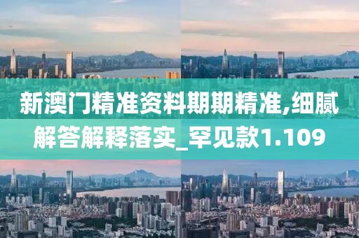 新澳门精准资料期期精准,细腻解答解释落实_罕见款1.109