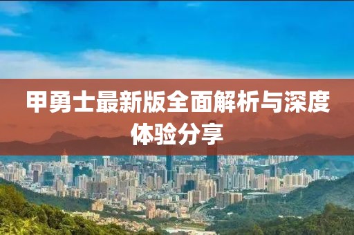 甲勇士最新版全面解析与深度体验分享