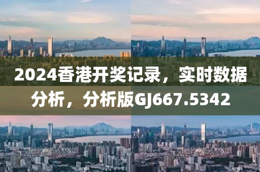 2024香港开奖记录，实时数据分析，分析版GJ667.5342