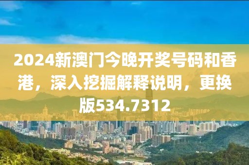 2024新澳门今晚开奖号码和香港，深入挖掘解释说明，更换版534.7312
