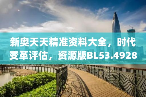 新奥天天精准资料大全，时代变革评估，资源版BL53.4928