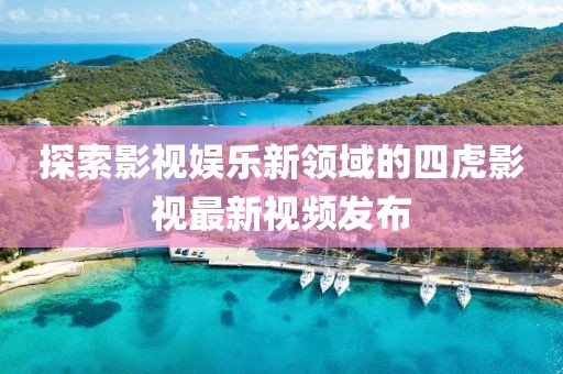 探索影视娱乐新领域的四虎影视最新视频发布