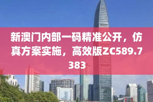 新澳门内部一码精准公开，仿真方案实施，高效版ZC589.7383