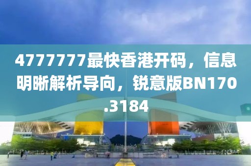 4777777最快香港开码，信息明晰解析导向，锐意版BN170.3184