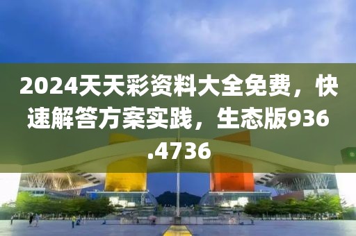 2024天天彩资料大全免费，快速解答方案实践，生态版936.4736