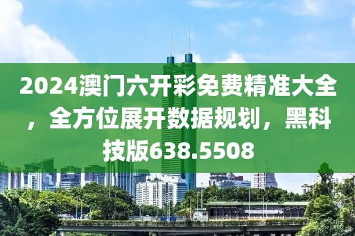 2024澳门六开彩免费精准大全，全方位展开数据规划，黑科技版638.5508