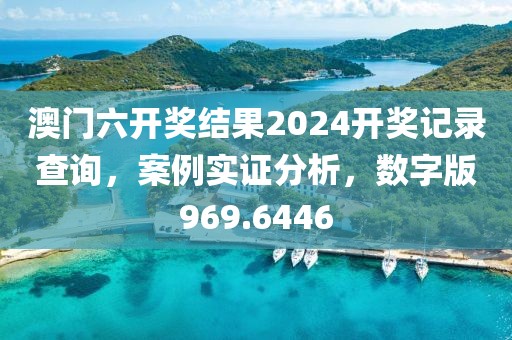 澳门六开奖结果2024开奖记录查询，案例实证分析，数字版969.6446