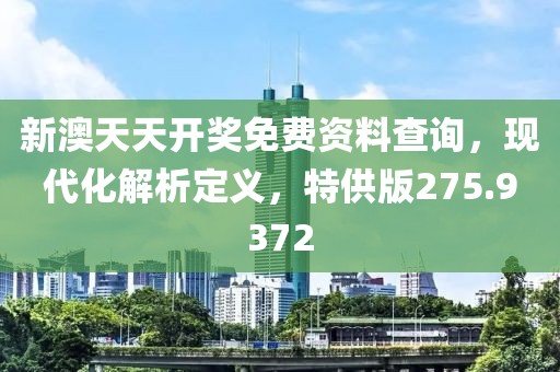 新澳天天开奖免费资料查询，现代化解析定义，特供版275.9372