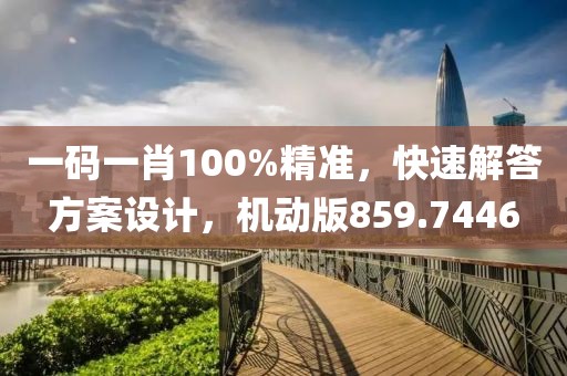 一码一肖100%精准，快速解答方案设计，机动版859.7446