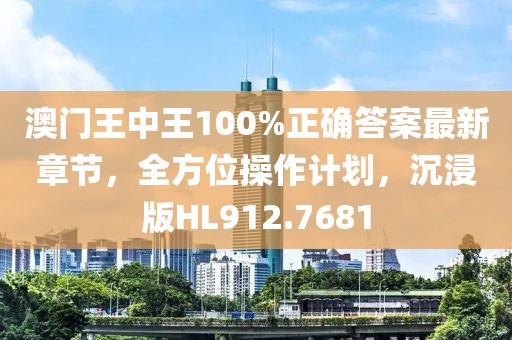 澳门王中王100%正确答案最新章节，全方位操作计划，沉浸版HL912.7681