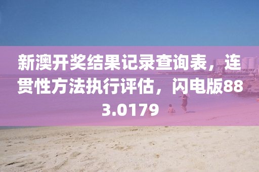 新澳开奖结果记录查询表，连贯性方法执行评估，闪电版883.0179