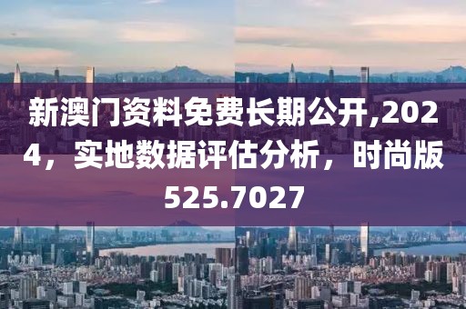 新澳门资料免费长期公开,2024，实地数据评估分析，时尚版525.7027