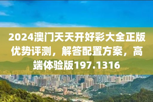 2024澳门天天开好彩大全正版优势评测，解答配置方案，高端体验版197.1316