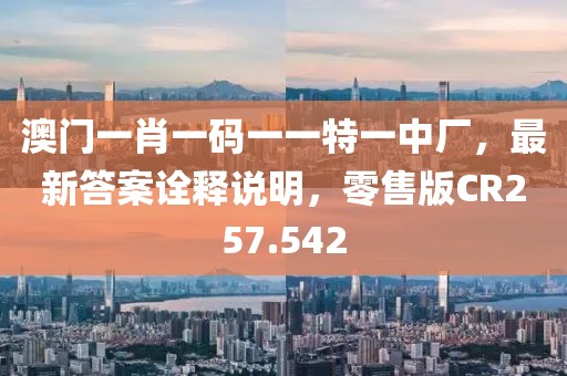 澳门一肖一码一一特一中厂，最新答案诠释说明，零售版CR257.542