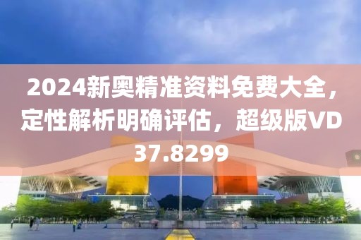 2024新奥精准资料免费大全，定性解析明确评估，超级版VD37.8299