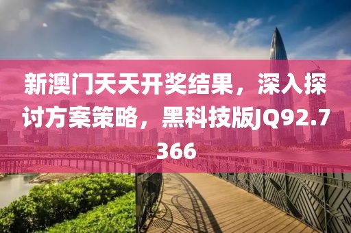 新澳门天天开奖结果，深入探讨方案策略，黑科技版JQ92.7366