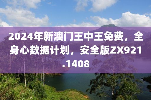 2024年新澳门王中王免费，全身心数据计划，安全版ZX921.1408