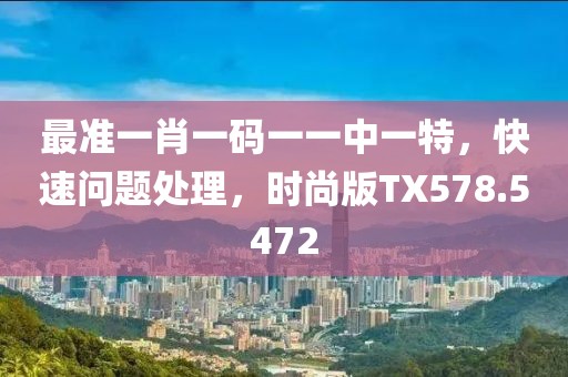 最准一肖一码一一中一特，快速问题处理，时尚版TX578.5472