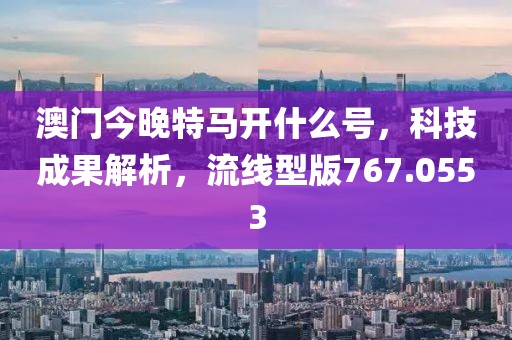 澳门今晚特马开什么号，科技成果解析，流线型版767.0553