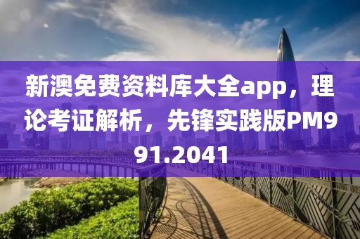 新澳免费资料库大全app，理论考证解析，先锋实践版PM991.2041